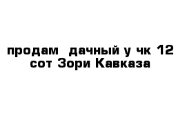   продам  дачный у-чк 12 сот Зори Кавказа